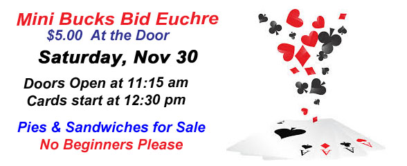 Mini Bucks Bid Euchre on Saturday, Nov 30 $5 cash at the door Doors open at 11:15 am and cards start at 12:30 pm Pies & Sandwiches for sale No Beginners Please